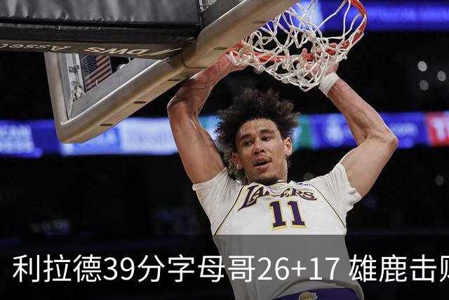利拉德39分字母哥26+17 雄鹿击败火箭获4连胜