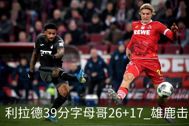 利拉德39分字母哥26+17 雄鹿击败火箭获4连胜