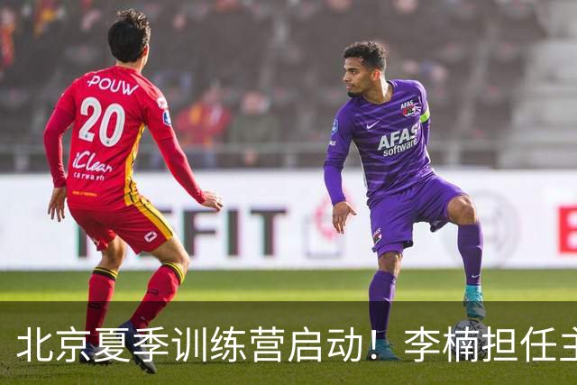 北京夏季训练营启动！李楠担任主帅，许利民任总教练，赵睿已归队！