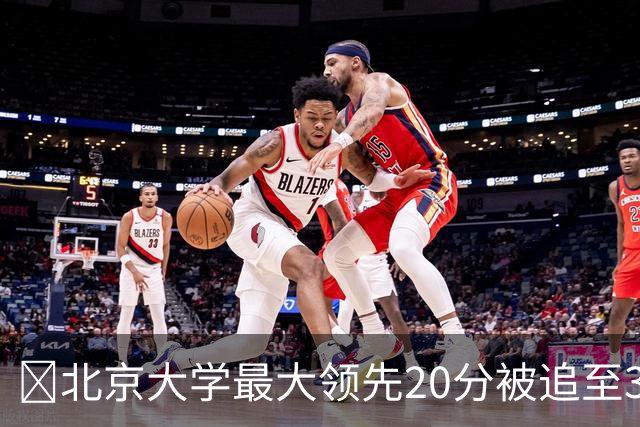 🏀北京大学最大领先20分被追至3分险胜太理 汪志鹏21+7